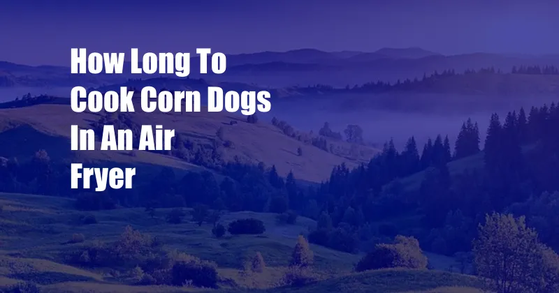 How Long To Cook Corn Dogs In An Air Fryer