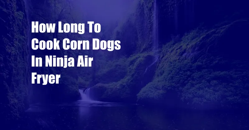 How Long To Cook Corn Dogs In Ninja Air Fryer