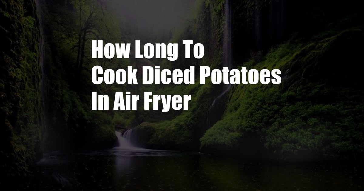 How Long To Cook Diced Potatoes In Air Fryer