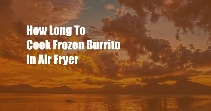 How Long To Cook Frozen Burrito In Air Fryer