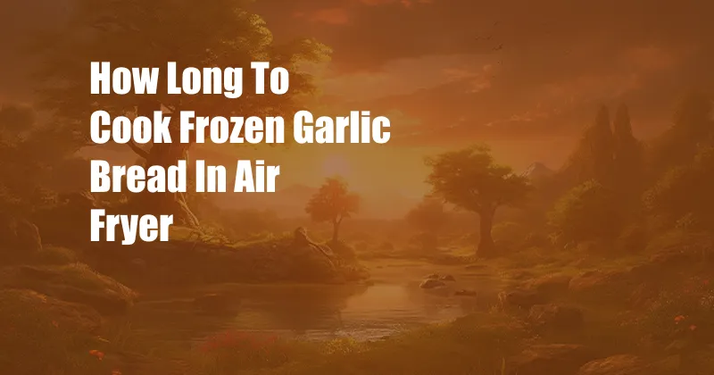 How Long To Cook Frozen Garlic Bread In Air Fryer