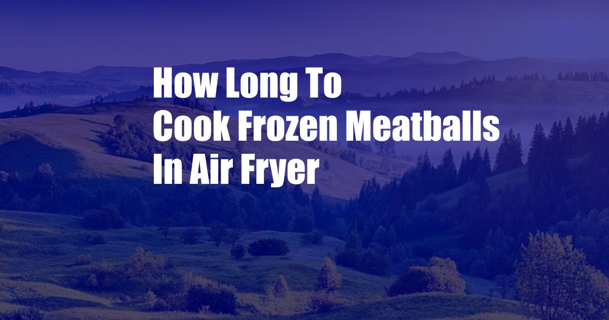 How Long To Cook Frozen Meatballs In Air Fryer