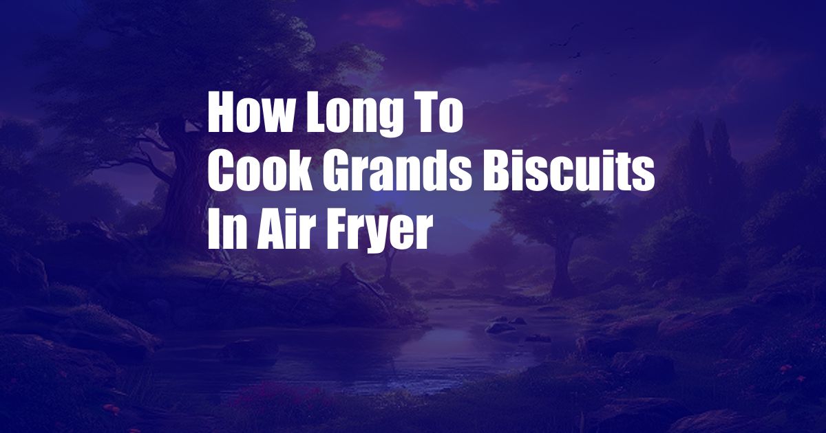 How Long To Cook Grands Biscuits In Air Fryer