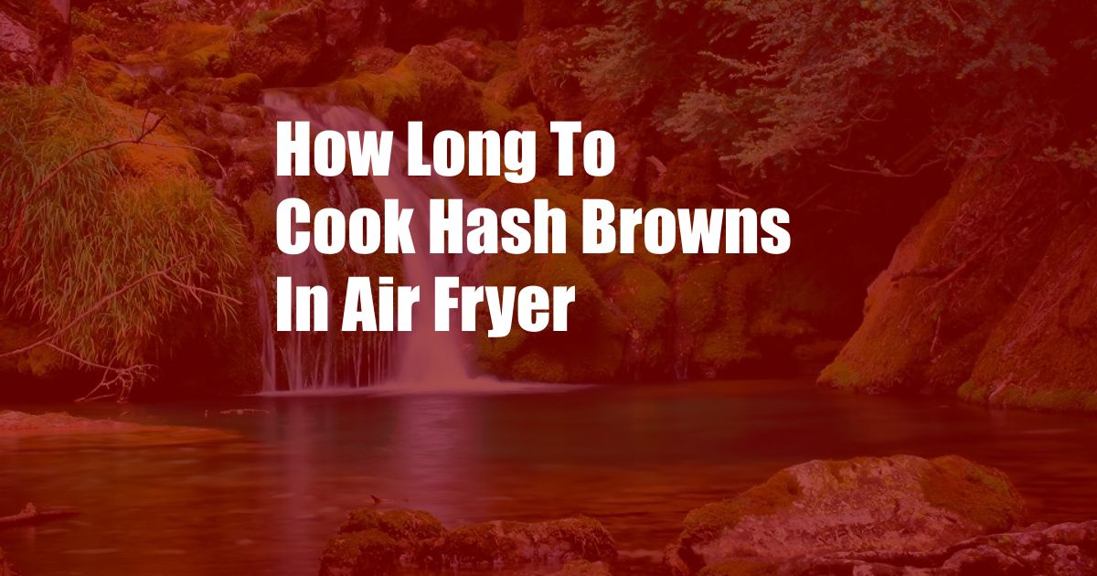 How Long To Cook Hash Browns In Air Fryer