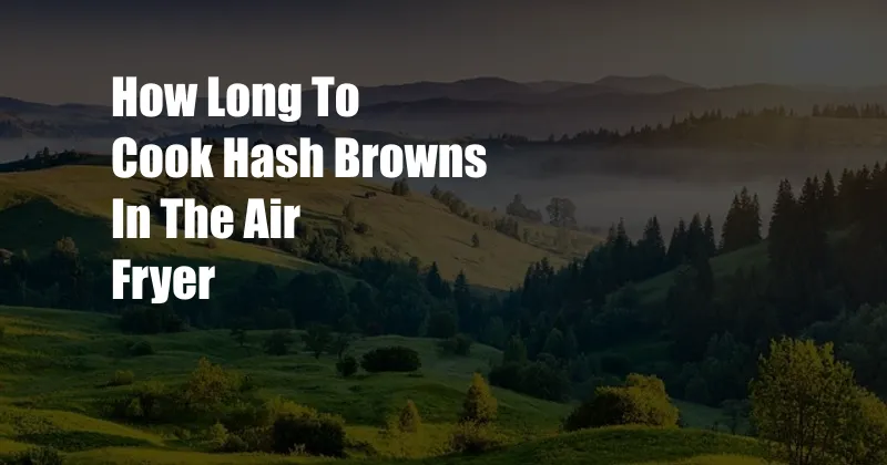 How Long To Cook Hash Browns In The Air Fryer