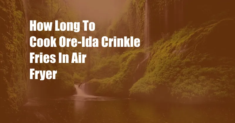 How Long To Cook Ore-Ida Crinkle Fries In Air Fryer