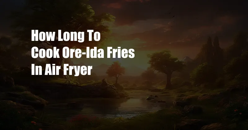 How Long To Cook Ore-Ida Fries In Air Fryer