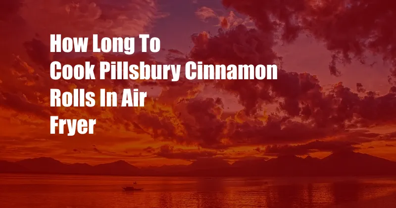 How Long To Cook Pillsbury Cinnamon Rolls In Air Fryer