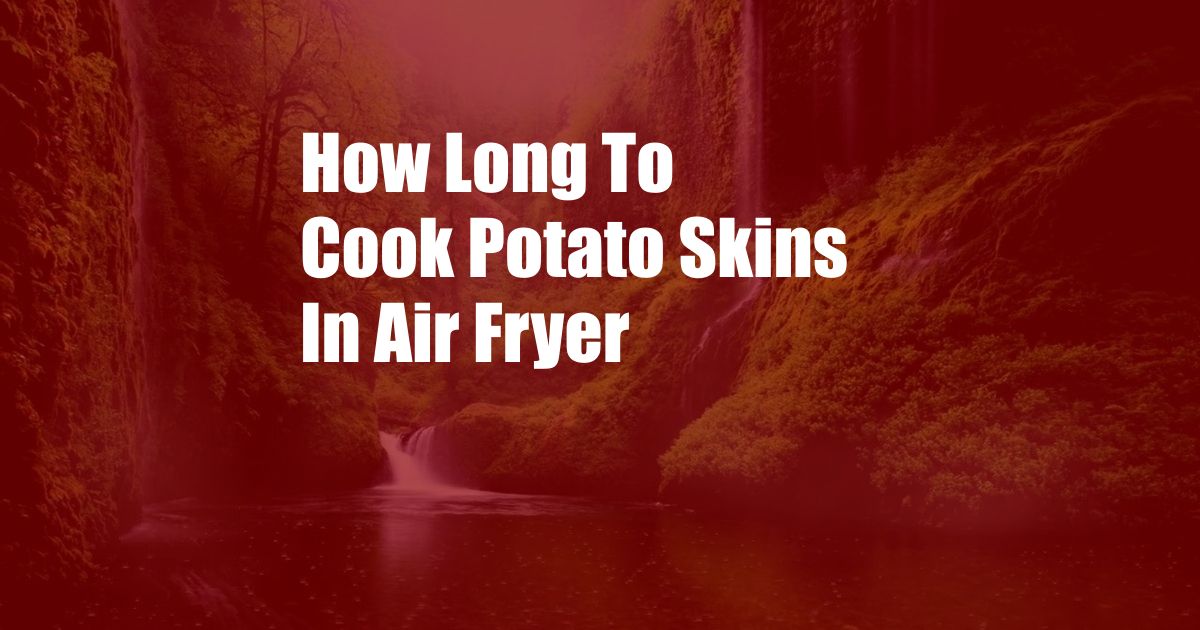 How Long To Cook Potato Skins In Air Fryer