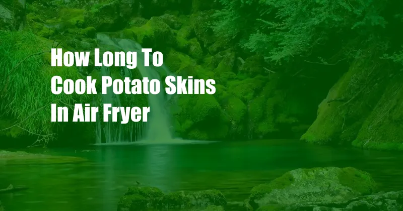 How Long To Cook Potato Skins In Air Fryer