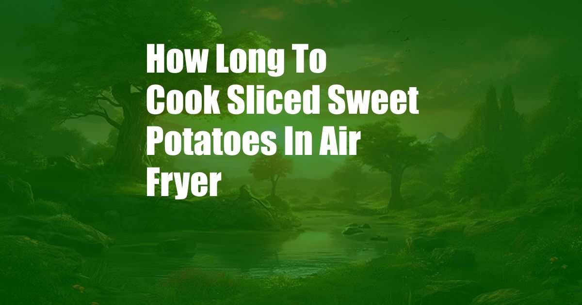 How Long To Cook Sliced Sweet Potatoes In Air Fryer