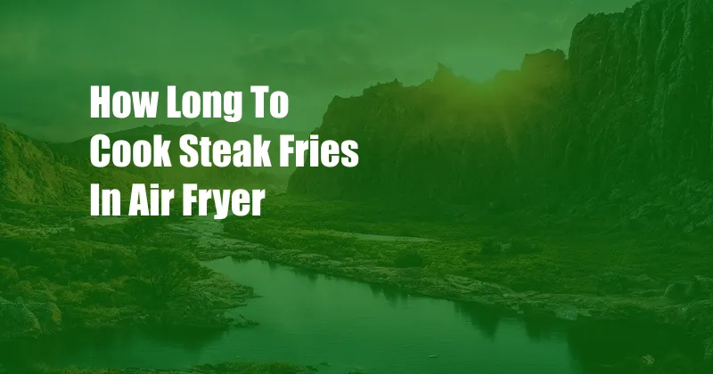 How Long To Cook Steak Fries In Air Fryer