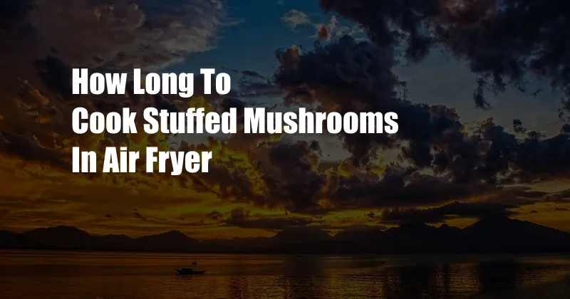 How Long To Cook Stuffed Mushrooms In Air Fryer