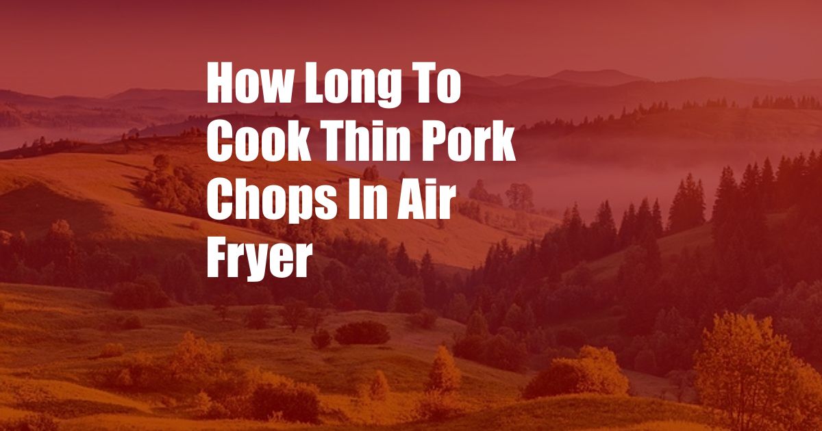 How Long To Cook Thin Pork Chops In Air Fryer