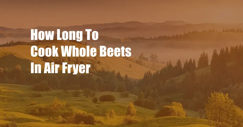 How Long To Cook Whole Beets In Air Fryer