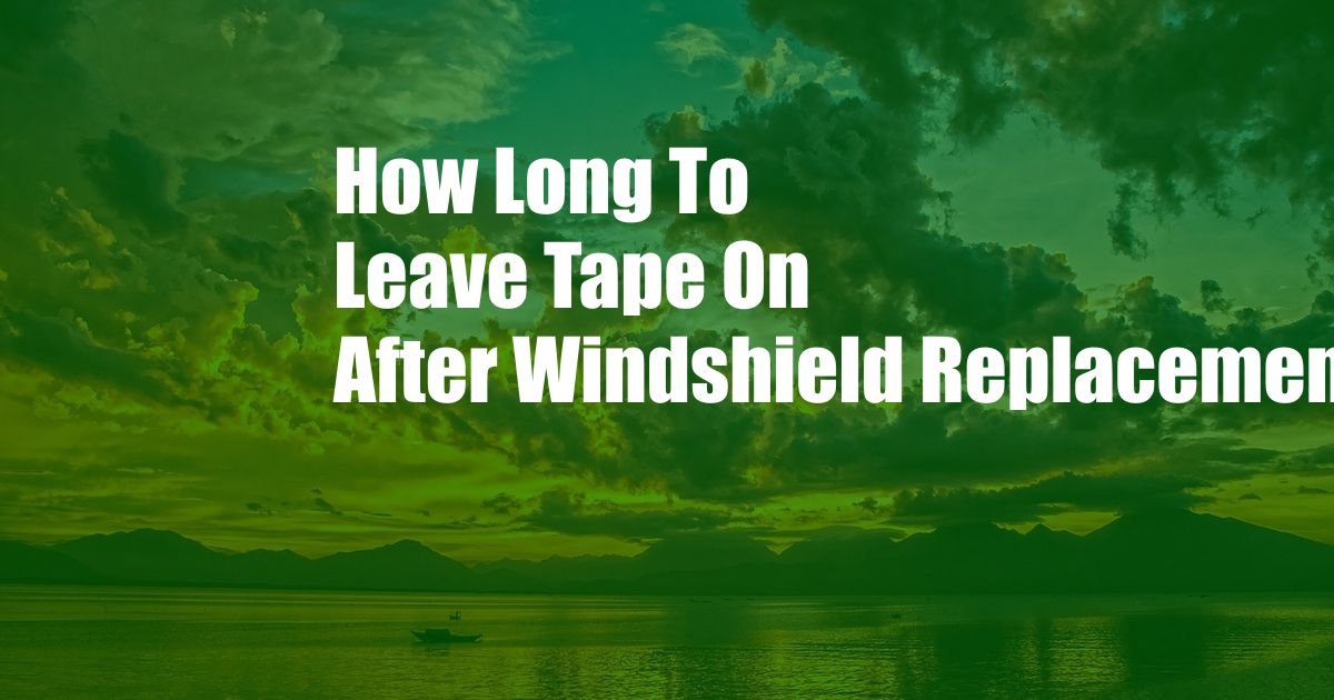 How Long To Leave Tape On After Windshield Replacement