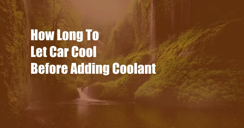 How Long To Let Car Cool Before Adding Coolant