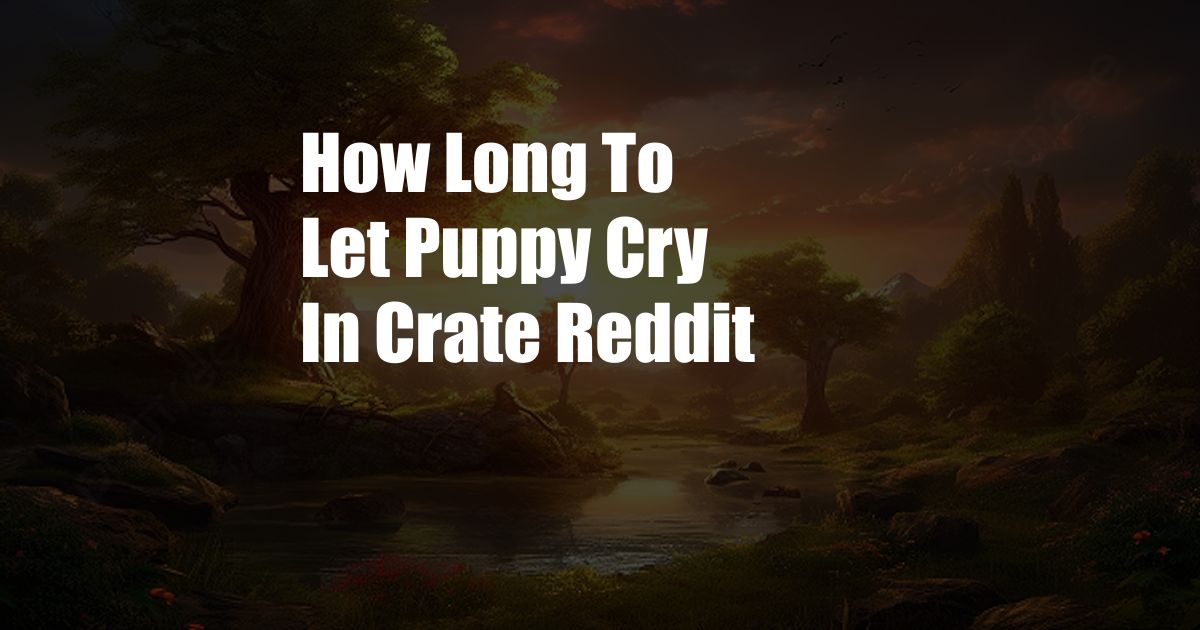 How Long To Let Puppy Cry In Crate Reddit