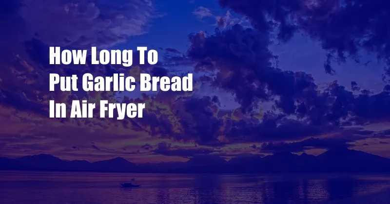 How Long To Put Garlic Bread In Air Fryer