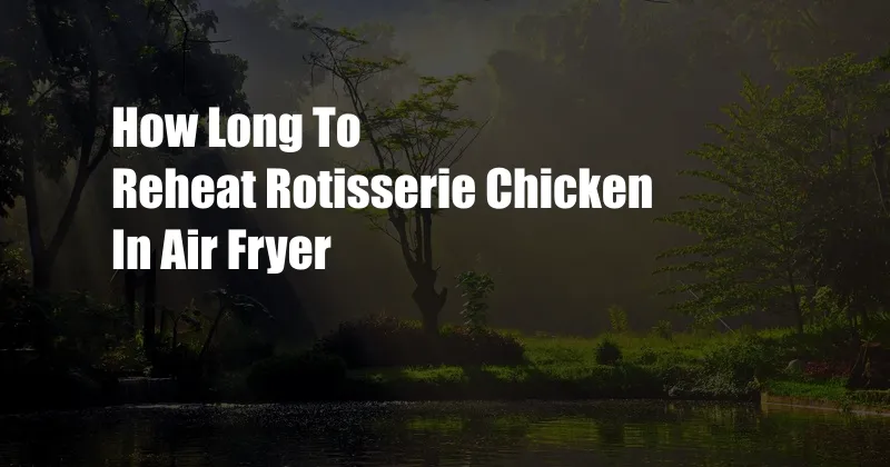 How Long To Reheat Rotisserie Chicken In Air Fryer
