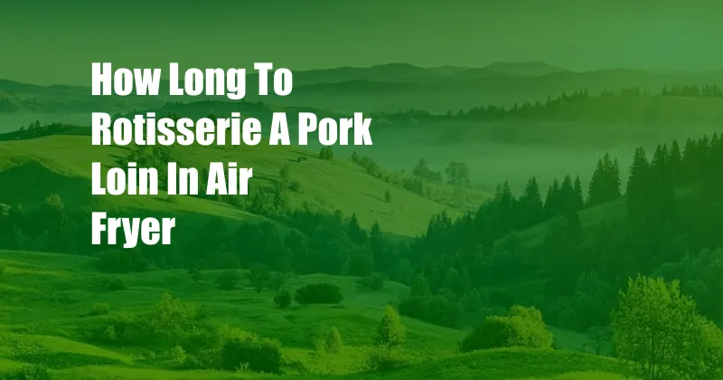 How Long To Rotisserie A Pork Loin In Air Fryer