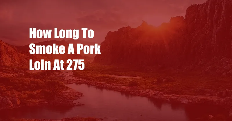 How Long To Smoke A Pork Loin At 275