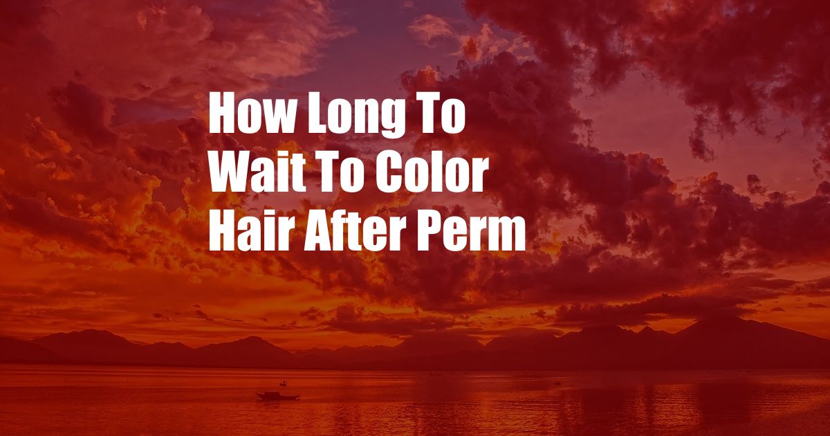 How Long To Wait To Color Hair After Perm