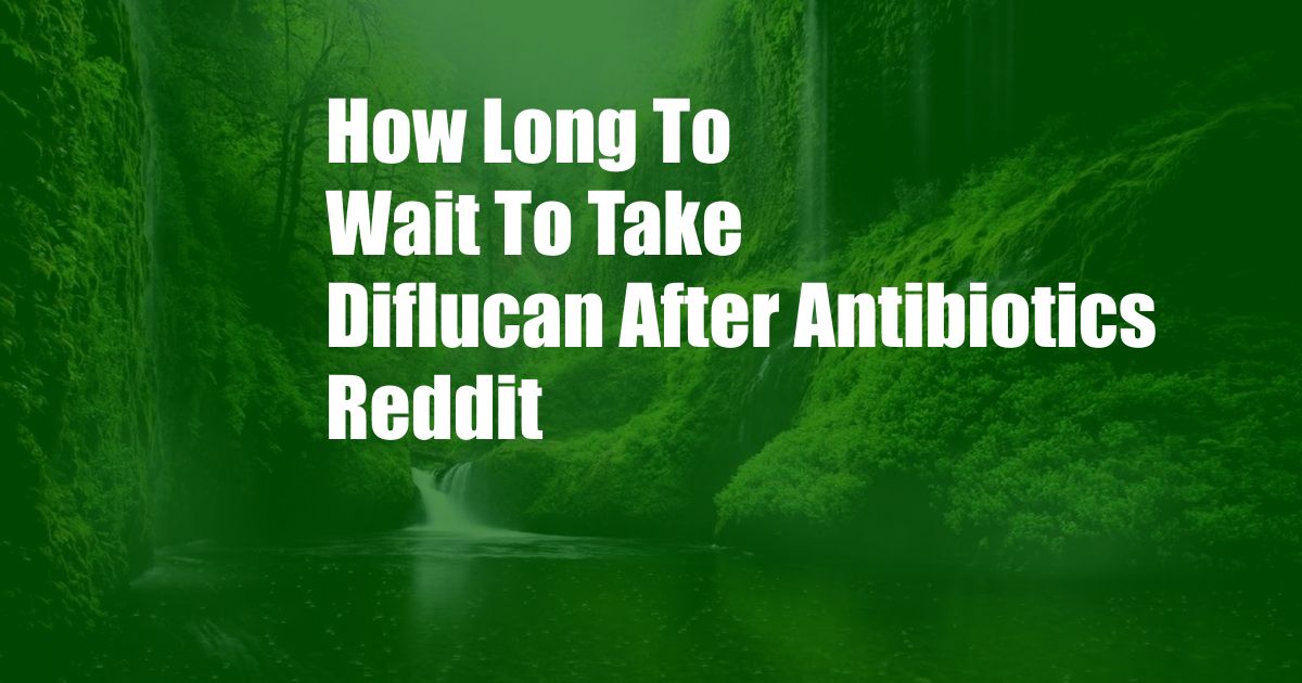 How Long To Wait To Take Diflucan After Antibiotics Reddit