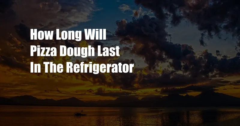 How Long Will Pizza Dough Last In The Refrigerator