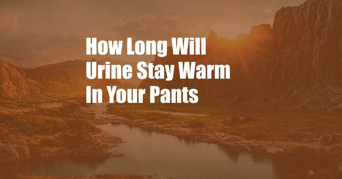 How Long Will Urine Stay Warm In Your Pants