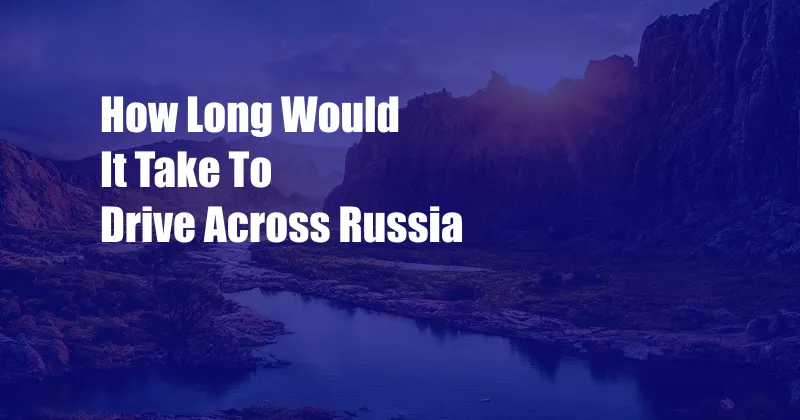 How Long Would It Take To Drive Across Russia