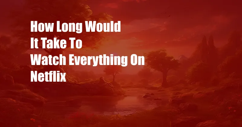 How Long Would It Take To Watch Everything On Netflix