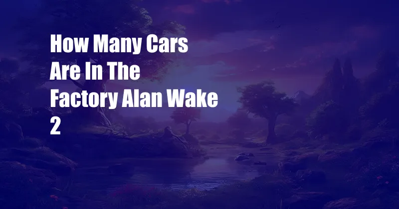 How Many Cars Are In The Factory Alan Wake 2