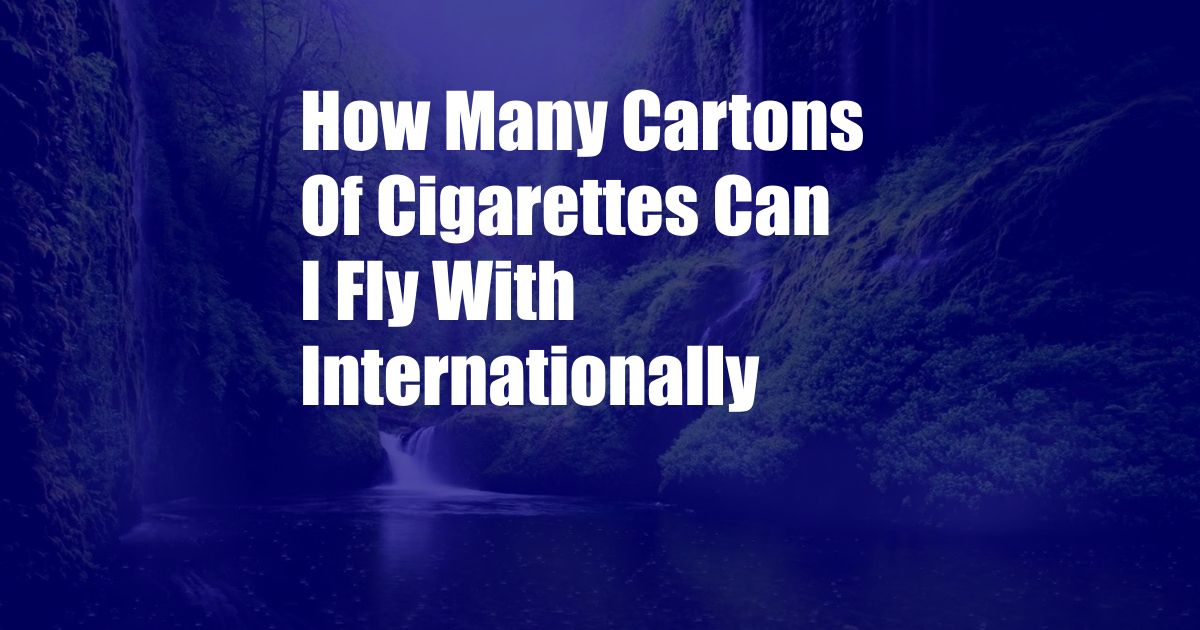 How Many Cartons Of Cigarettes Can I Fly With Internationally