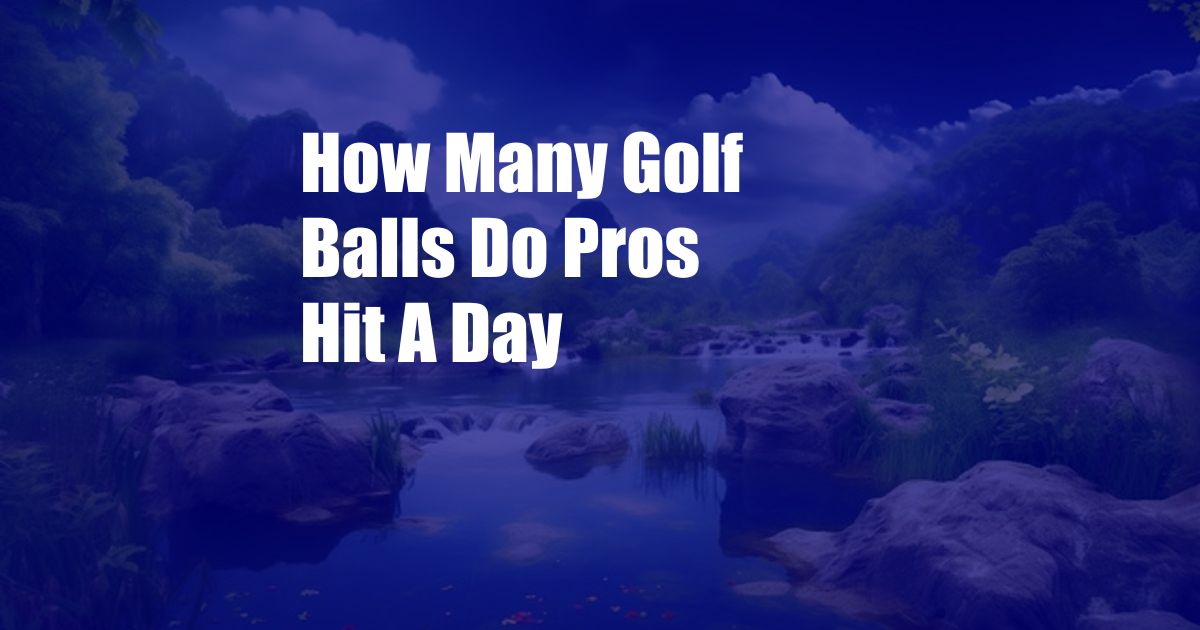 How Many Golf Balls Do Pros Hit A Day