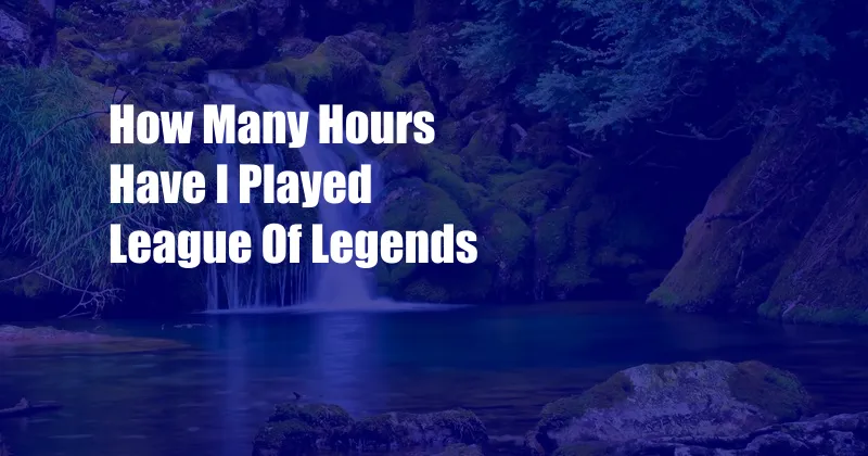 How Many Hours Have I Played League Of Legends