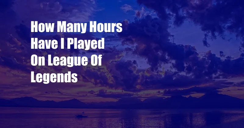 How Many Hours Have I Played On League Of Legends