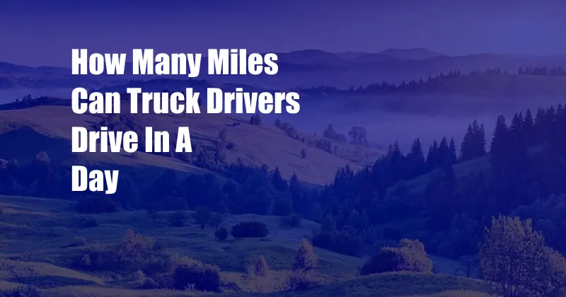 How Many Miles Can Truck Drivers Drive In A Day