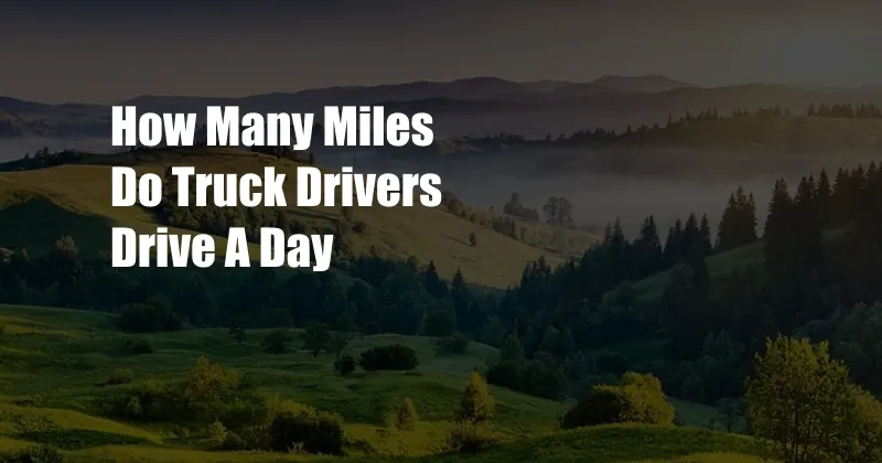 How Many Miles Do Truck Drivers Drive A Day