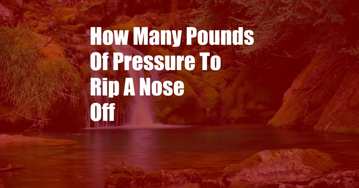 How Many Pounds Of Pressure To Rip A Nose Off