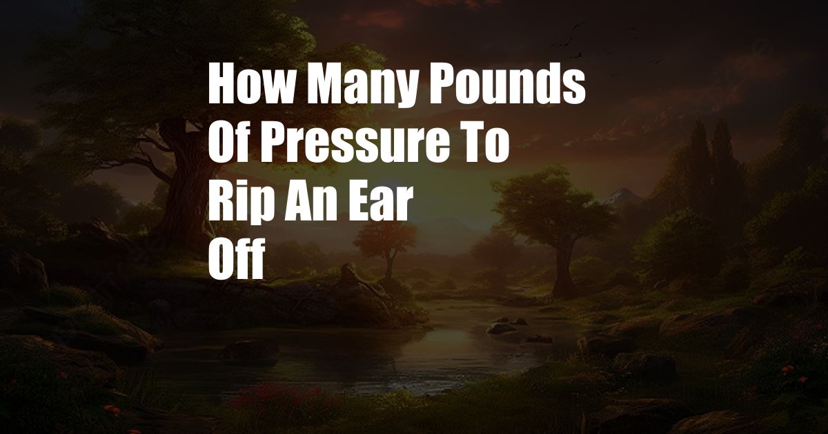 How Many Pounds Of Pressure To Rip An Ear Off