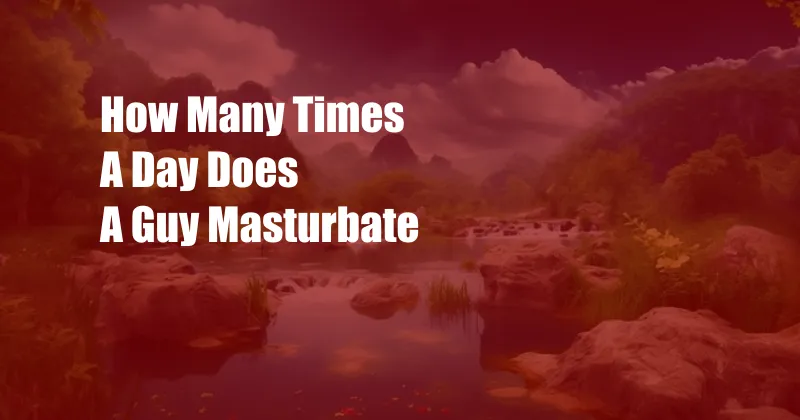 How Many Times A Day Does A Guy Masturbate