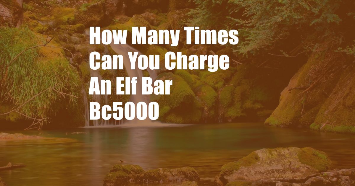 How Many Times Can You Charge An Elf Bar Bc5000