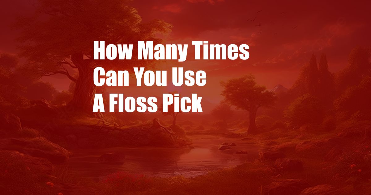 How Many Times Can You Use A Floss Pick