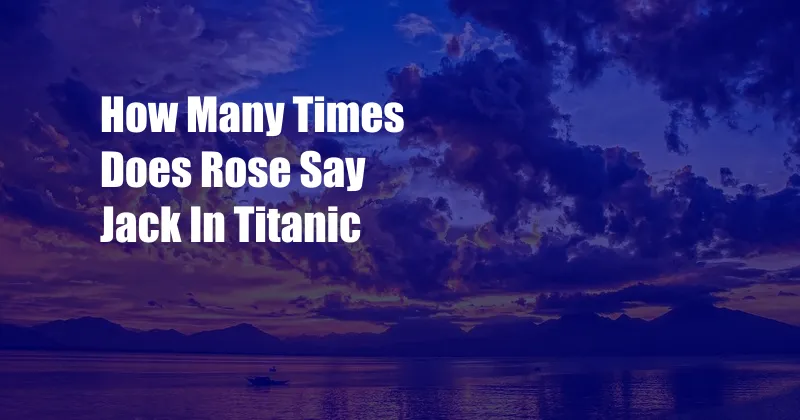 How Many Times Does Rose Say Jack In Titanic