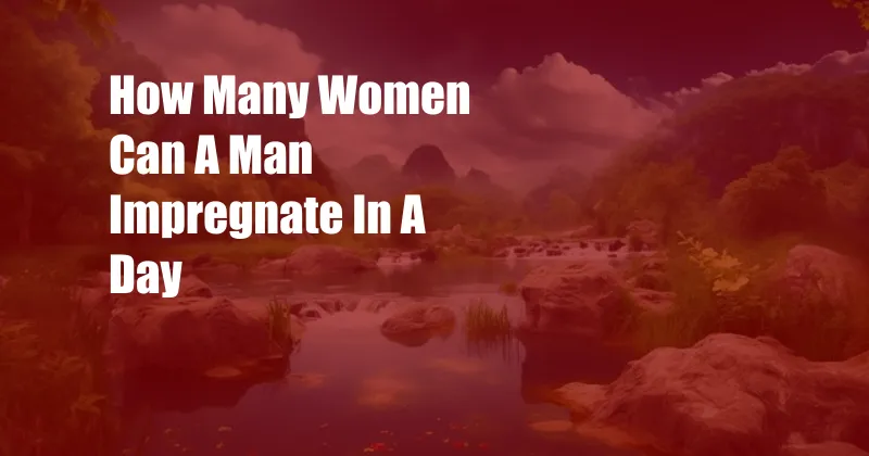How Many Women Can A Man Impregnate In A Day
