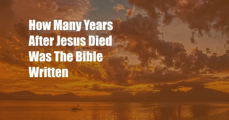 How Many Years After Jesus Died Was The Bible Written