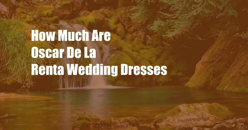 How Much Are Oscar De La Renta Wedding Dresses