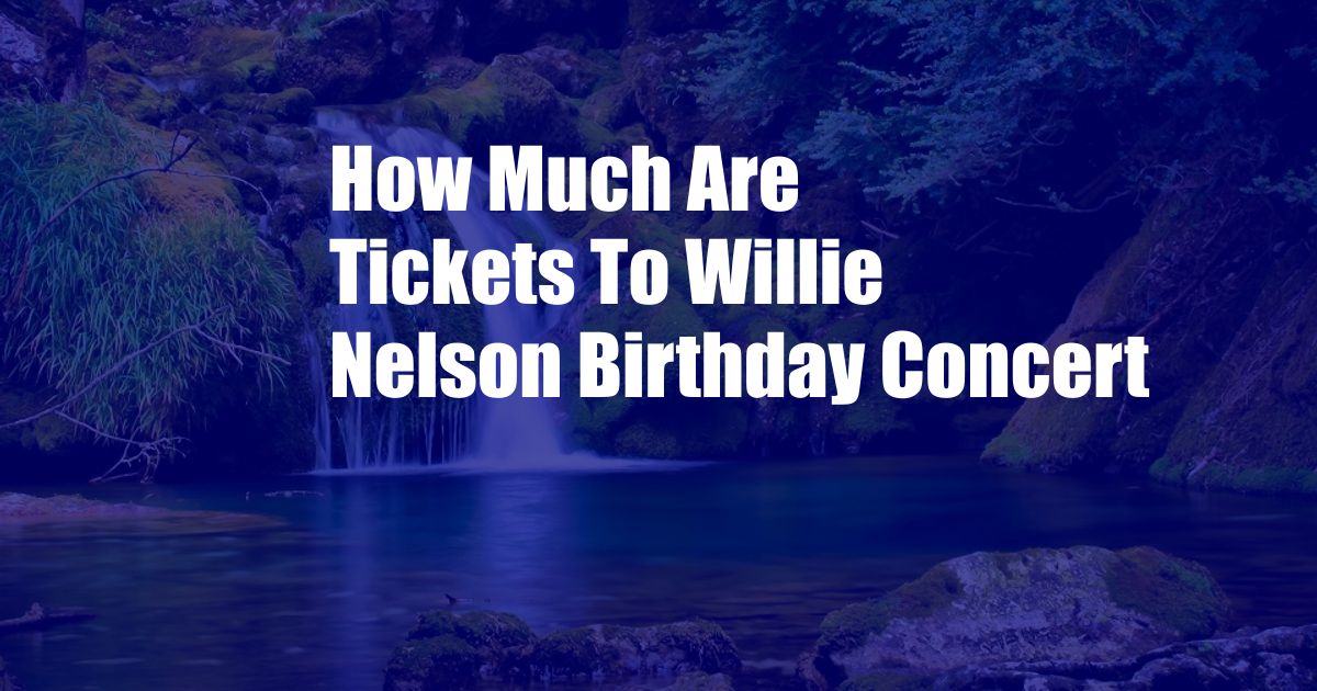 How Much Are Tickets To Willie Nelson Birthday Concert