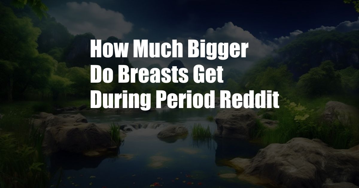 How Much Bigger Do Breasts Get During Period Reddit